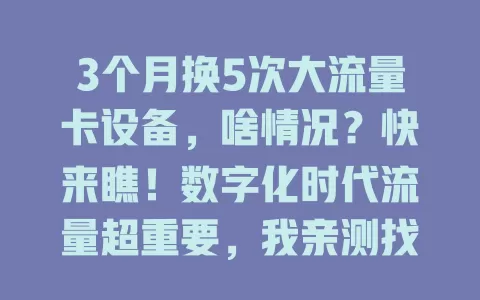 3个月换5次大流量卡设备，啥情况？快来瞧！数字化时代流量超重要，我亲测找适配设备，畅享便捷网络生活全靠它！