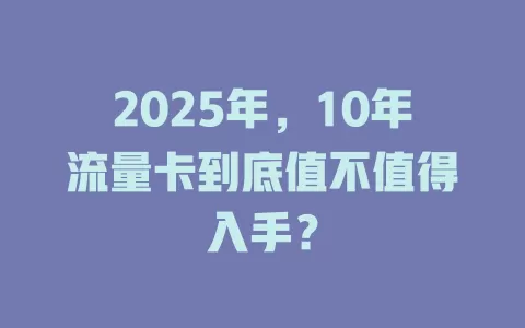2025年，10年流量卡到底值不值得入手？