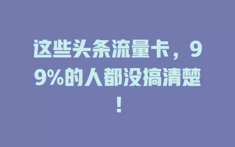 这些头条流量卡，99%的人都没搞清楚！