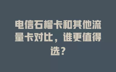 电信石榴卡和其他流量卡对比，谁更值得选？