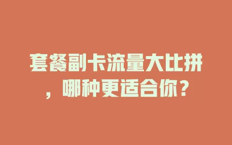 套餐副卡流量大比拼，哪种更适合你？