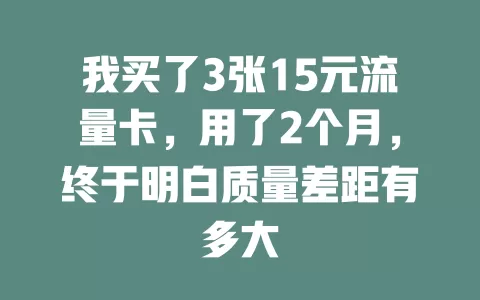 我买了3张15元流量卡，用了2个月，终于明白质量差距有多大