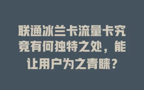 联通冰兰卡流量卡究竟有何独特之处，能让用户为之青睐？