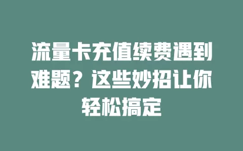 流量卡充值续费遇到难题？这些妙招让你轻松搞定