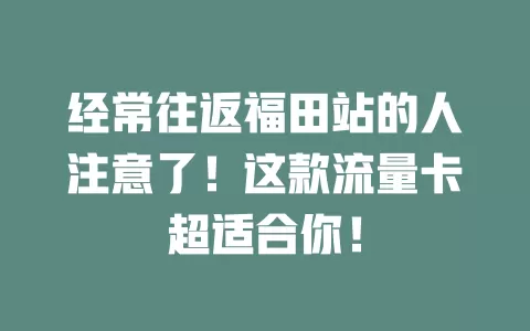 经常往返福田站的人注意了！这款流量卡超适合你！