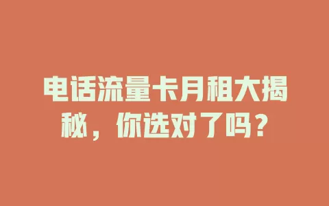 电话流量卡月租大揭秘，你选对了吗？