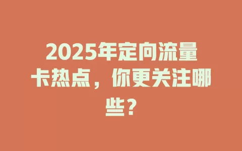 2025年定向流量卡热点，你更关注哪些？