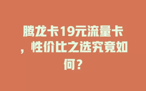 腾龙卡19元流量卡，性价比之选究竟如何？