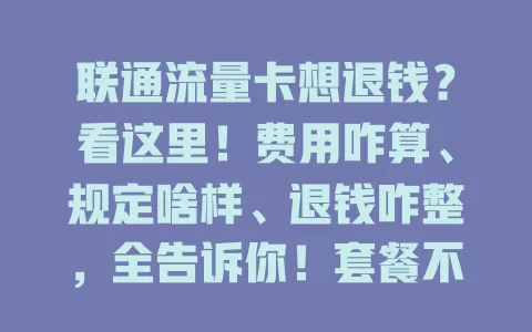 联通流量卡想退钱？看这里！费用咋算、规定啥样、退钱咋整，全告诉你！套餐不符或扣费不合理能争取，退钱有规可循，遇问题别慌，收好证据按途径沟通，退钱诉求有望实现！