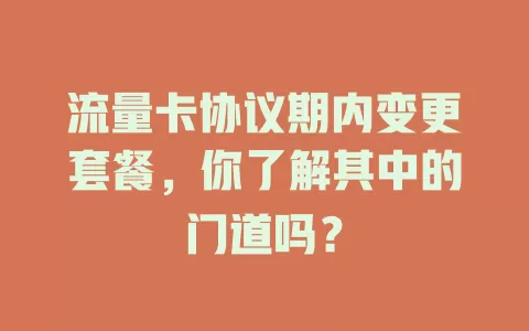 流量卡协议期内变更套餐，你了解其中的门道吗？