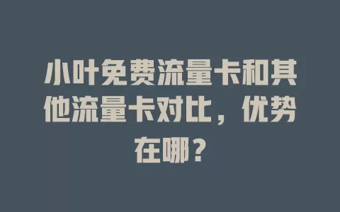 小叶免费流量卡和其他流量卡对比，优势在哪？