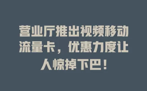 营业厅推出视频移动流量卡，优惠力度让人惊掉下巴！
