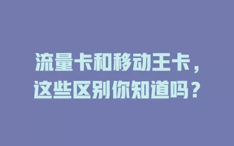 流量卡和移动王卡，这些区别你知道吗？