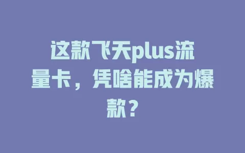 这款飞天plus流量卡，凭啥能成为爆款？