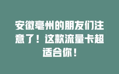 安徽亳州的朋友们注意了！这款流量卡超适合你！
