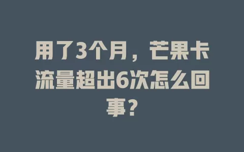 用了3个月，芒果卡流量超出6次怎么回事？