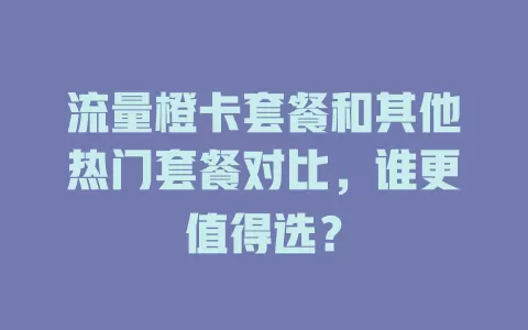 流量橙卡套餐和其他热门套餐对比，谁更值得选？