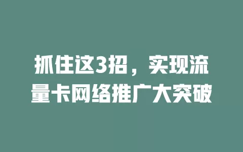 抓住这3招，实现流量卡网络推广大突破