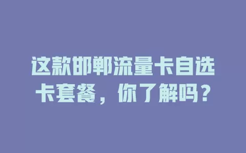 这款邯郸流量卡自选卡套餐，你了解吗？