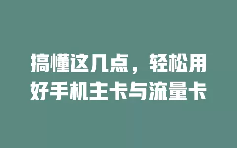 搞懂这几点，轻松用好手机主卡与流量卡