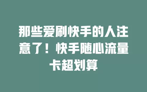 那些爱刷快手的人注意了！快手随心流量卡超划算