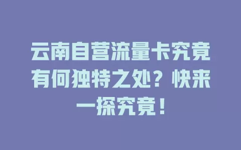 云南自营流量卡究竟有何独特之处？快来一探究竟！