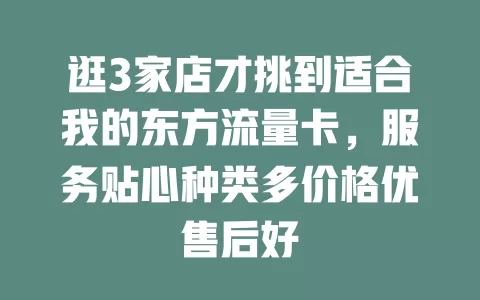 逛3家店才挑到适合我的东方流量卡，服务贴心种类多价格优售后好