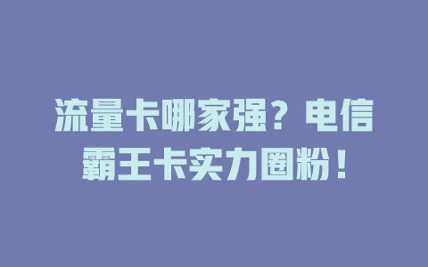 流量卡哪家强？电信霸王卡实力圈粉！