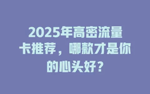 2025年高密流量卡推荐，哪款才是你的心头好？