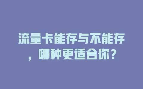 流量卡能存与不能存，哪种更适合你？