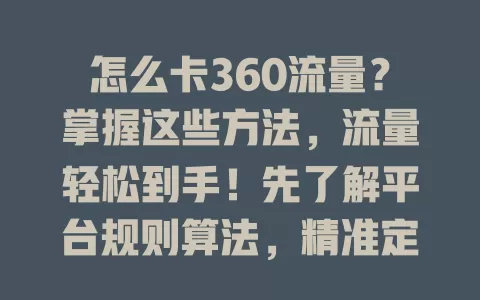 怎么卡360流量？掌握这些方法，流量轻松到手！先了解平台规则算法，精准定位受众，用好平台工具，与创作者合作，持续更新优化，多法并用探索实践，实现流量增长