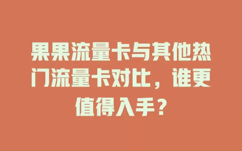 果果流量卡与其他热门流量卡对比，谁更值得入手？