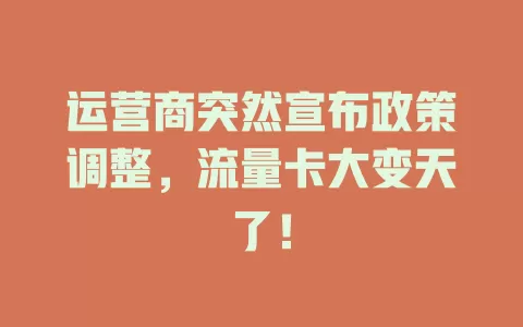 运营商突然宣布政策调整，流量卡大变天了！