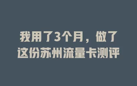 我用了3个月，做了这份苏州流量卡测评