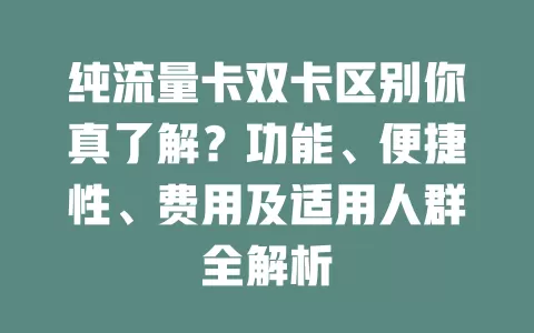 纯流量卡双卡区别你真了解？功能、便捷性、费用及适用人群全解析