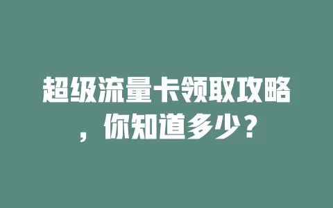超级流量卡领取攻略，你知道多少？