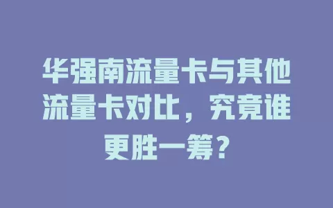 华强南流量卡与其他流量卡对比，究竟谁更胜一筹？