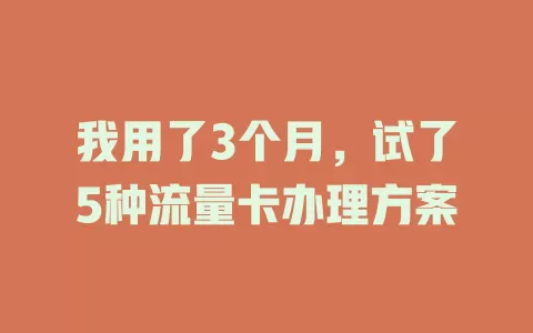 我用了3个月，试了5种流量卡办理方案