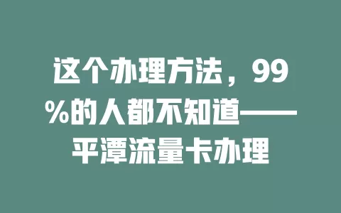 这个办理方法，99%的人都不知道——平潭流量卡办理