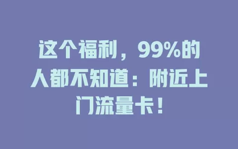这个福利，99%的人都不知道：附近上门流量卡！