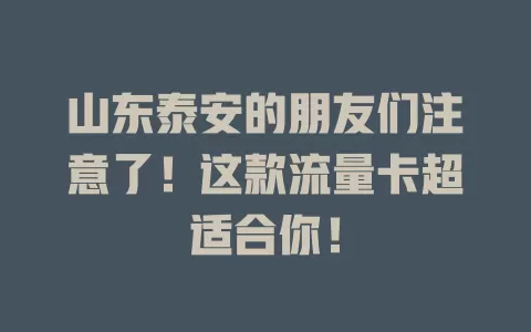 山东泰安的朋友们注意了！这款流量卡超适合你！