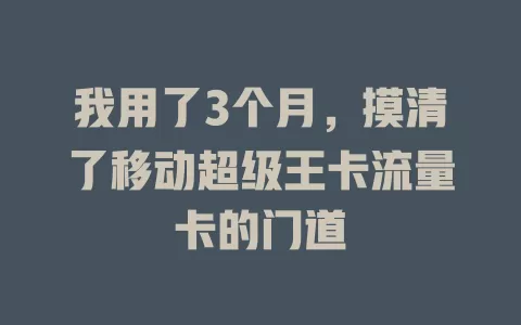 我用了3个月，摸清了移动超级王卡流量卡的门道