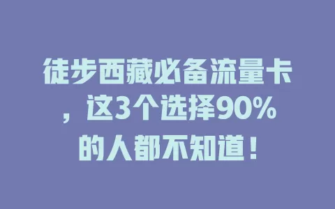 徒步西藏必备流量卡，这3个选择90%的人都不知道！