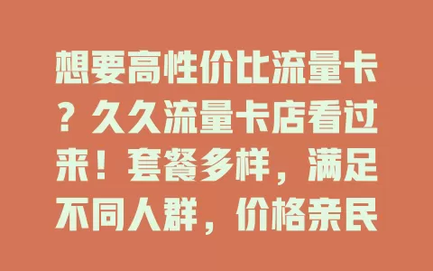 想要高性价比流量卡？久久流量卡店看过来！套餐多样，满足不同人群，价格亲民，服务周到，助你解决流量烦恼，开启便捷网络生活