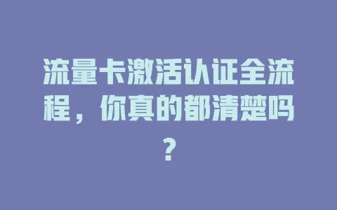 流量卡激活认证全流程，你真的都清楚吗？