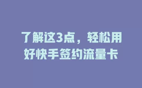 了解这3点，轻松用好快手签约流量卡