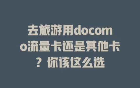去旅游用docomo流量卡还是其他卡？你该这么选