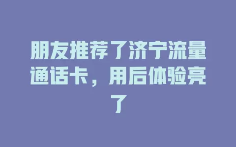 朋友推荐了济宁流量通话卡，用后体验亮了