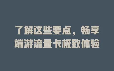 了解这些要点，畅享端游流量卡极致体验