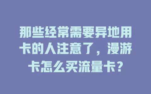 那些经常需要异地用卡的人注意了，漫游卡怎么买流量卡？